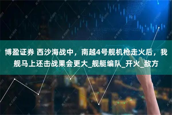 博盈证券 西沙海战中，南越4号舰机枪走火后，我舰马上还击战果会更大_舰艇编队_开火_敌方