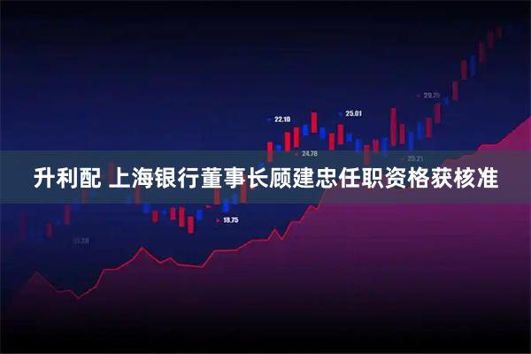 升利配 上海银行董事长顾建忠任职资格获核准