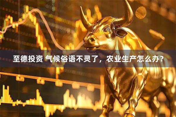 至德投资 气候俗语不灵了，农业生产怎么办？