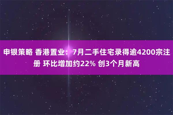申银策略 香港置业：7月二手住宅录得逾4200宗注册 环比增加约22% 创3个月新高