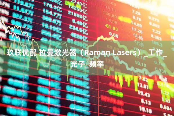 玖联优配 拉曼激光器(Raman Lasers)_工作_光子_频率