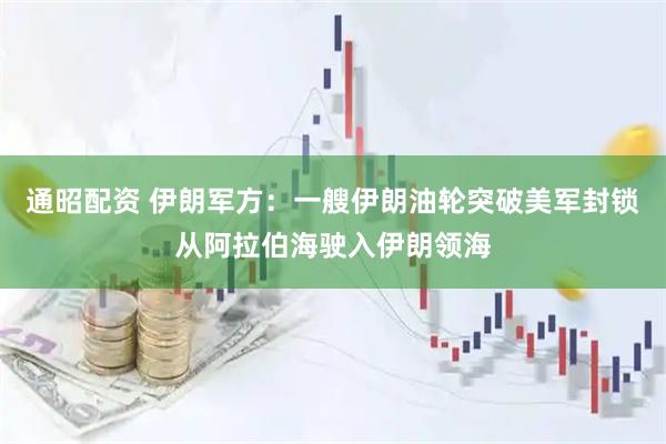 通昭配资 伊朗军方：一艘伊朗油轮突破美军封锁从阿拉伯海驶入伊朗领海