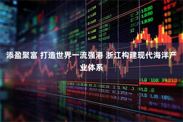 添盈聚富 打造世界一流强港 浙江构建现代海洋产业体系