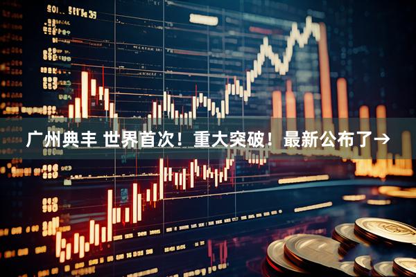 广州典丰 世界首次！重大突破！最新公布了→