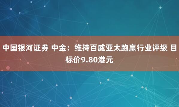 中国银河证券 中金：维持百威亚太跑赢行业评级 目标价9.80港元