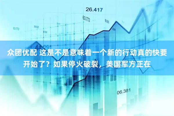 众团优配 这是不是意味着一个新的行动真的快要开始了?如果停火破裂,美国军方正在