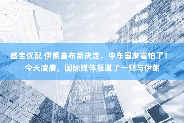 盛宝优配 伊朗宣布新决定，中东国家害怕了！ 今天凌晨，国际媒体报道了一则与伊朗