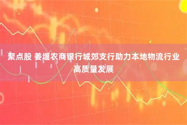 聚点股 姜堰农商银行城郊支行助力本地物流行业高质量发展