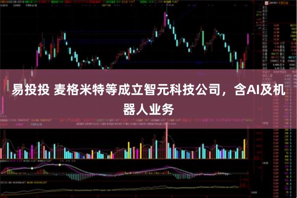 易投投 麦格米特等成立智元科技公司，含AI及机器人业务
