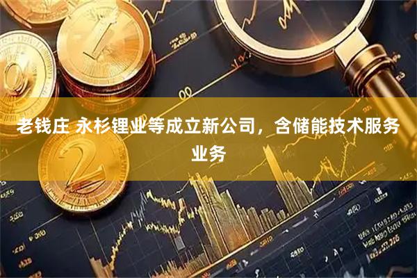 老钱庄 永杉锂业等成立新公司，含储能技术服务业务
