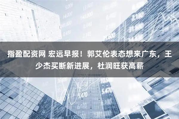 指盈配资网 宏远早报！郭艾伦表态想来广东，王少杰买断新进展，杜润旺获高薪