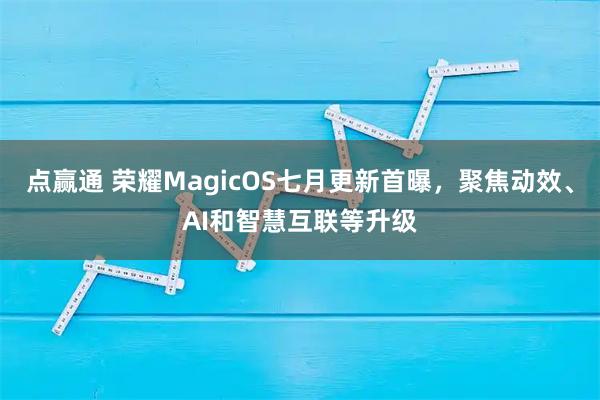 点赢通 荣耀MagicOS七月更新首曝，聚焦动效、AI和智慧互联等升级