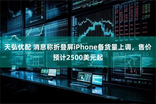 天弘优配 消息称折叠屏iPhone备货量上调，售价预计2500美元起