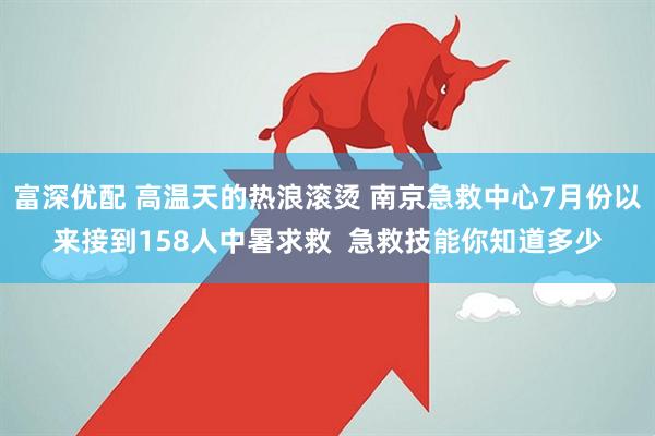 富深优配 高温天的热浪滚烫 南京急救中心7月份以来接到158人中暑求救  急救技能你知道多少