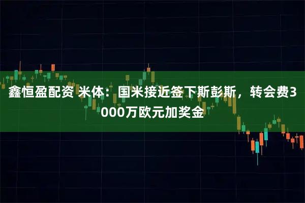 鑫恒盈配资 米体：国米接近签下斯彭斯，转会费3000万欧元加奖金
