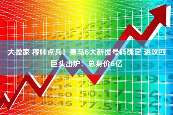 大盈家 穆帅点兵！皇马6大新援号码确定 进攻四巨头出炉：总身价6亿