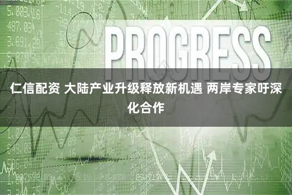 仁信配资 大陆产业升级释放新机遇 两岸专家吁深化合作