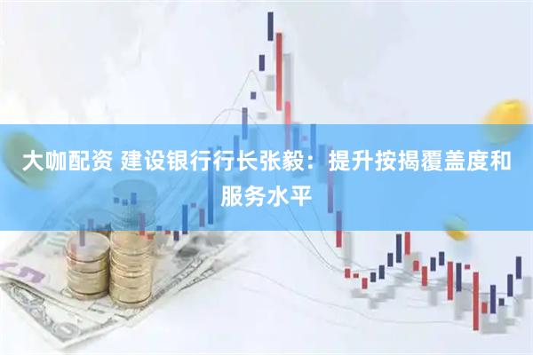 大咖配资 建设银行行长张毅：提升按揭覆盖度和服务水平