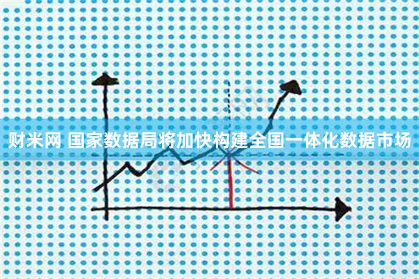 财米网 国家数据局将加快构建全国一体化数据市场