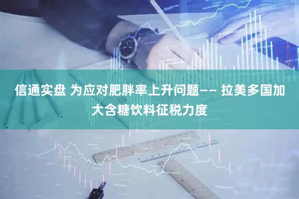 信通实盘 为应对肥胖率上升问题—— 拉美多国加大含糖饮料征税力度